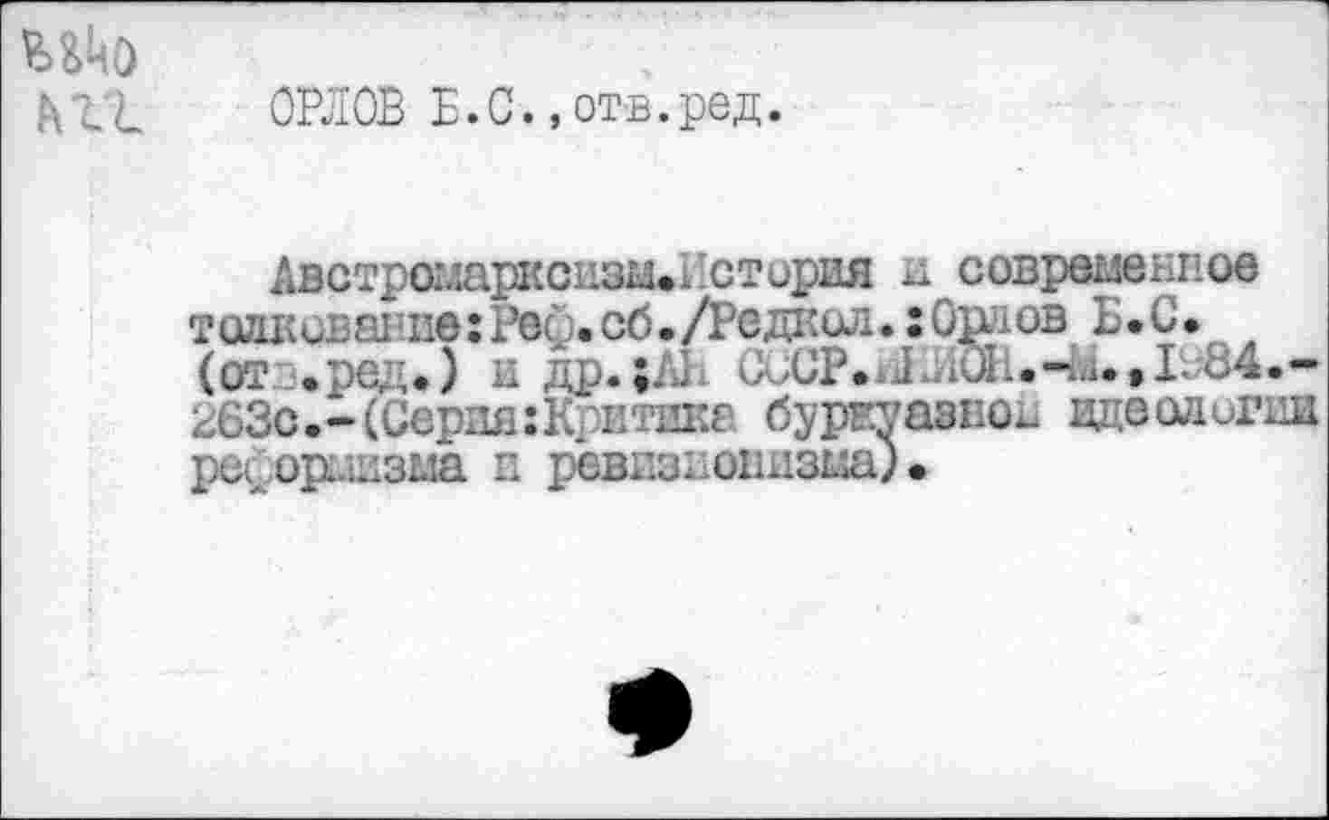 ﻿Шо
h г L	ОРЛОВ Б.С.,отв.ред.
Австрогларксизы.кстирия и современное толкование гРео.сб.Л’едкол. : Орлов Б.С* (от .род.) и др.;/ù. С ,СР. J	84.-
263с.-(Серия:Критике буржуазной идеологии ре^ориизыа и ревизионизма) •